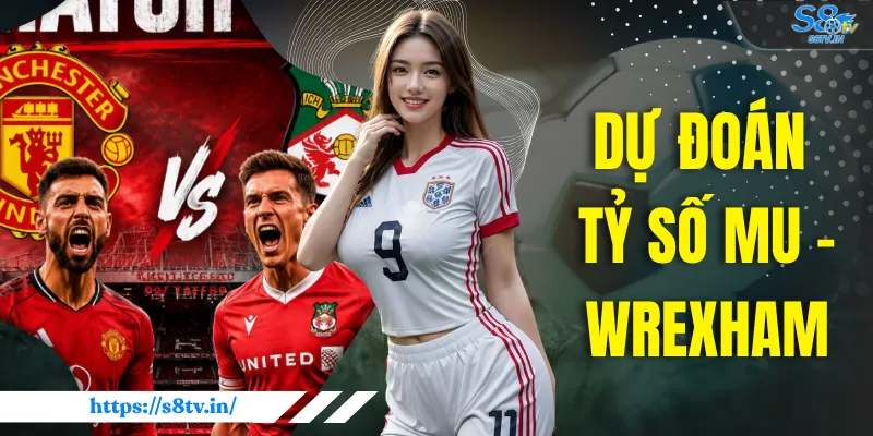 Dự Đoán Tỷ Số MU vs Wrexham