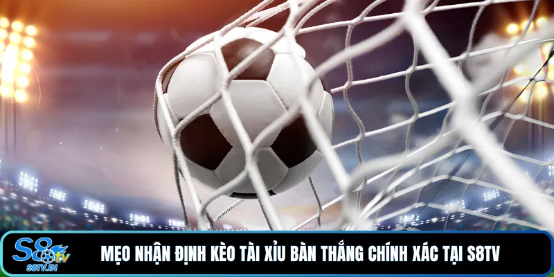 Kèo nhà cái 3 Mẹo nhận định kèo tài xỉu bàn thắng chính xác tại S8TV
