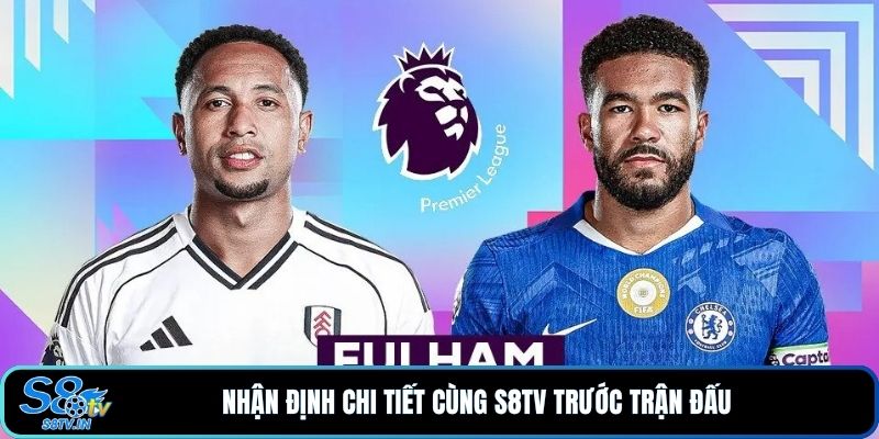 Soi Kèo Fulham - Chelsea: 3 Yếu Tố Có Thể Định Đoạt 90 Phút 4 Nhận định chi tiết cùng S8TV trước trận đấu