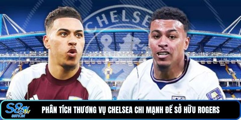 Chelsea Mua Rogers 117 Triệu Bảng - Góc Nhìn Từ S8TV 2 Phân tích thương vụ Chelsea chi mạnh để sở hữu Rogers