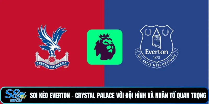 Soi kèo Everton - Crystal Palace với đội hình và nhân tố quan trọng